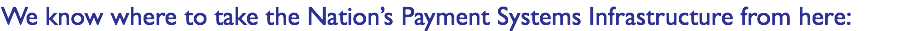 We know where to take the Nation’s Payment Systems Infrastructure from here:
