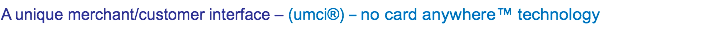 A unique merchant/customer interface – (umci®) – no card anywhere™ technology 